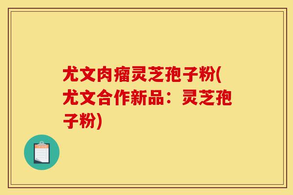 尤文肉瘤灵芝孢子粉(尤文合作新品:灵芝孢子粉)-第1张图片-灵芝之家 尤文肉瘤灵芝孢子粉(尤文合作新品:灵芝孢子粉)-第1张图片-灵芝之家