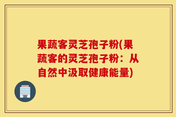 果蔬客灵芝孢子粉(果蔬客的灵芝孢子粉:从自然中汲取健康能量)-第1张图片-灵芝之家 果蔬客灵芝孢子粉(果蔬客的灵芝孢子粉:从自然中汲取健康能量)-第1张图片-灵芝之家