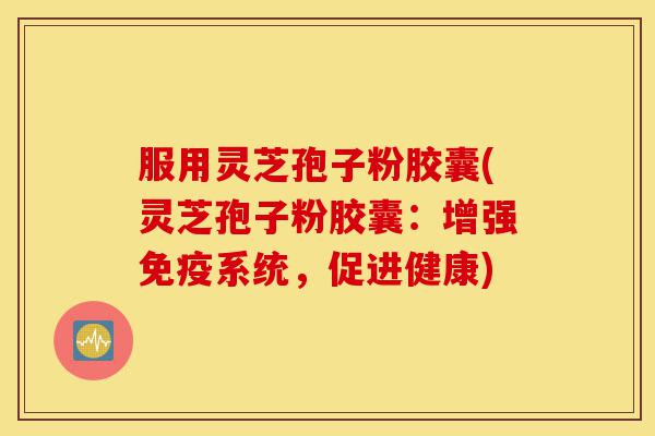 服用灵芝孢子粉胶囊(灵芝孢子粉胶囊:增强免疫系统,促进健康)-第1张图片-灵芝之家 服用灵芝孢子粉胶囊(灵芝孢子粉胶囊:增强免疫系统,促进健康)-第1张图片-灵芝之家