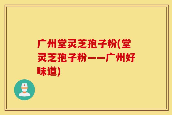广州堂灵芝孢子粉(堂灵芝孢子粉——广州好味道)-第1张图片-灵芝之家