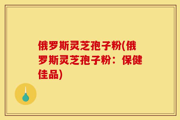 俄罗斯灵芝孢子粉(俄罗斯灵芝孢子粉:保健佳品)-第1张图片-灵芝之家 俄罗斯灵芝孢子粉(俄罗斯灵芝孢子粉:保健佳品)-第1张图片-灵芝之家