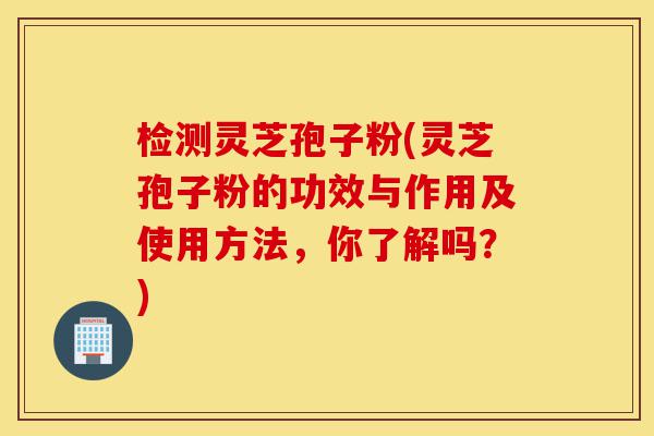 检测灵芝孢子粉(灵芝孢子粉的功效与作用及使用方法,你了解吗?)-第1张图片-灵芝之家 检测灵芝孢子粉(灵芝孢子粉的功效与作用及使用方法,你了解吗?)-第1张图片-灵芝之家