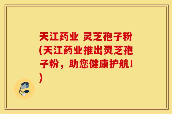 天江药业 灵芝孢子粉(天江药业推出灵芝孢子粉,助您健康护航!)-第1张图片-灵芝之家 天江药业 灵芝孢子粉(天江药业推出灵芝孢子粉,助您健康护航!)-第1张图片-灵芝之家
