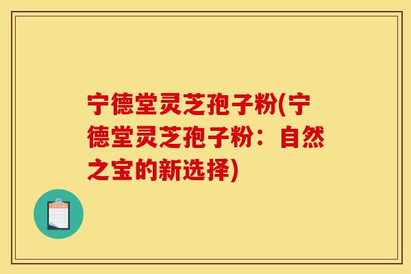宁德堂灵芝孢子粉(宁德堂灵芝孢子粉:自然之宝的新选择)-第1张图片-灵芝之家 宁德堂灵芝孢子粉(宁德堂灵芝孢子粉:自然之宝的新选择)-第1张图片-灵芝之家