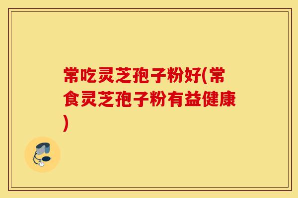 常吃灵芝孢子粉好(常食灵芝孢子粉有益健康)-第1张图片-灵芝之家 常吃灵芝孢子粉好(常食灵芝孢子粉有益健康)-第1张图片-灵芝之家