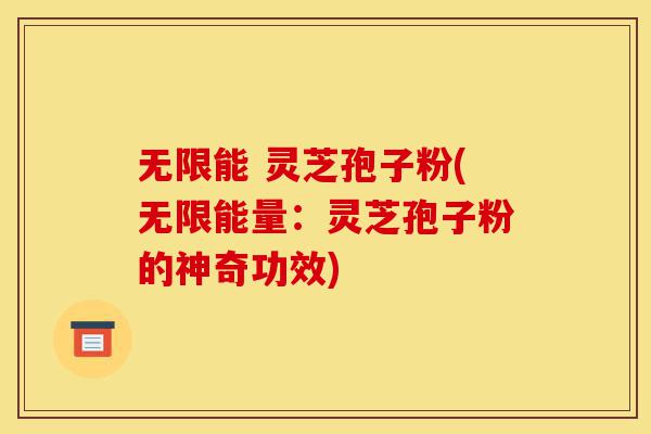 无限能 灵芝孢子粉(无限能量:灵芝孢子粉的神奇功效)-第1张图片-灵芝之家 无限能 灵芝孢子粉(无限能量:灵芝孢子粉的神奇功效)-第1张图片-灵芝之家