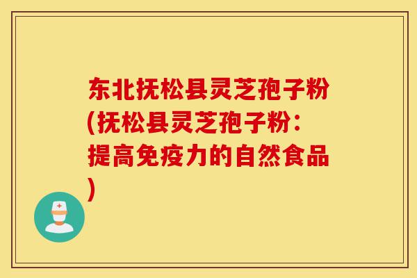 东北抚松县灵芝孢子粉(抚松县灵芝孢子粉:提高免疫力的自然食品)-第1张图片-灵芝之家 东北抚松县灵芝孢子粉(抚松县灵芝孢子粉:提高免疫力的自然食品)-第1张图片-灵芝之家