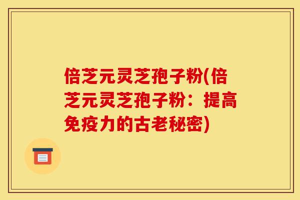倍芝元灵芝孢子粉(倍芝元灵芝孢子粉：提高免疫力的古老秘密)-第1张图片-灵芝之家