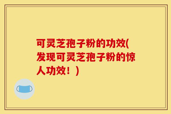可灵芝孢子粉的功效(发现可灵芝孢子粉的惊人功效!)-第1张图片-灵芝之家 可灵芝孢子粉的功效(发现可灵芝孢子粉的惊人功效!)-第1张图片-灵芝之家