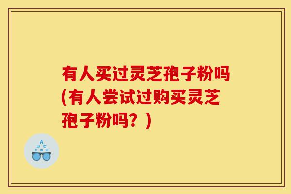 有人买过灵芝孢子粉吗(有人尝试过购买灵芝孢子粉吗?)-第1张图片-灵芝之家 有人买过灵芝孢子粉吗(有人尝试过购买灵芝孢子粉吗?)-第1张图片-灵芝之家