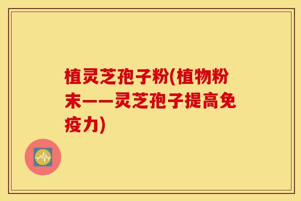 植灵芝孢子粉(植物粉末——灵芝孢子提高免疫力)-第1张图片-灵芝之家 植灵芝孢子粉(植物粉末——灵芝孢子提高免疫力)-第1张图片-灵芝之家