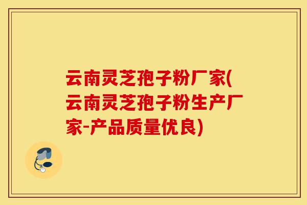 云南灵芝孢子粉厂家(云南灵芝孢子粉生产厂家-产品质量优良)-第1张图片-灵芝之家
