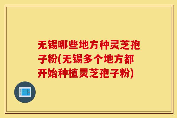 无锡哪些地方种灵芝孢子粉(无锡多个地方都开始种植灵芝孢子粉)-第1张图片-灵芝之家 无锡哪些地方种灵芝孢子粉(无锡多个地方都开始种植灵芝孢子粉)-第1张图片-灵芝之家