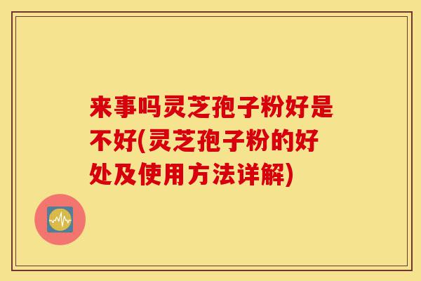来事吗灵芝孢子粉好是不好(灵芝孢子粉的好处及使用方法详解)-第1张图片-灵芝之家 来事吗灵芝孢子粉好是不好(灵芝孢子粉的好处及使用方法详解)-第1张图片-灵芝之家