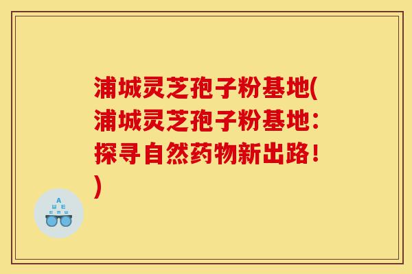 浦城灵芝孢子粉基地(浦城灵芝孢子粉基地:探寻自然药物新出路!)-第1张图片-灵芝之家 浦城灵芝孢子粉基地(浦城灵芝孢子粉基地:探寻自然药物新出路!)-第1张图片-灵芝之家