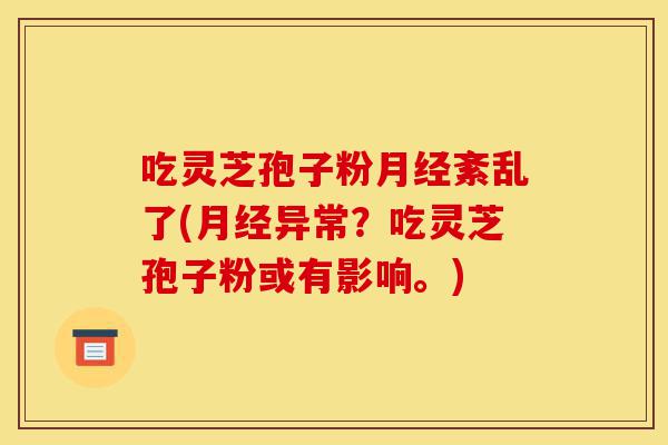 吃灵芝孢子粉月经紊乱了(月经异常?吃灵芝孢子粉或有影响。)-第1张图片-灵芝之家 吃灵芝孢子粉月经紊乱了(月经异常?吃灵芝孢子粉或有影响。)-第1张图片-灵芝之家