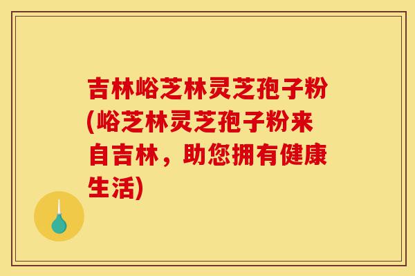 吉林峪芝林灵芝孢子粉(峪芝林灵芝孢子粉来自吉林，助您拥有健康生活)-第1张图片-灵芝之家
