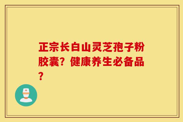 正宗长白山灵芝孢子粉胶囊?健康养生必备品?-第1张图片-灵芝之家 正宗长白山灵芝孢子粉胶囊?健康养生必备品?-第1张图片-灵芝之家