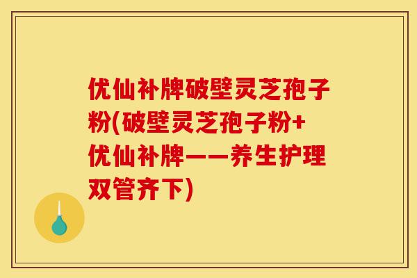 优仙补牌破壁灵芝孢子粉(破壁灵芝孢子粉+优仙补牌——养生护理双管齐下)-第1张图片-灵芝之家 优仙补牌破壁灵芝孢子粉(破壁灵芝孢子粉+优仙补牌——养生护理双管齐下)-第1张图片-灵芝之家