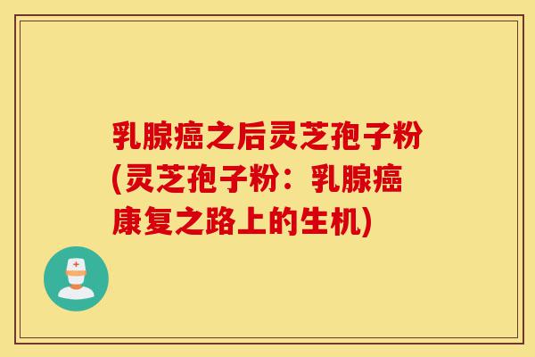 乳腺癌之后灵芝孢子粉(灵芝孢子粉:乳腺癌康复之路上的生机)-第1张图片-灵芝之家 乳腺癌之后灵芝孢子粉(灵芝孢子粉:乳腺癌康复之路上的生机)-第1张图片-灵芝之家