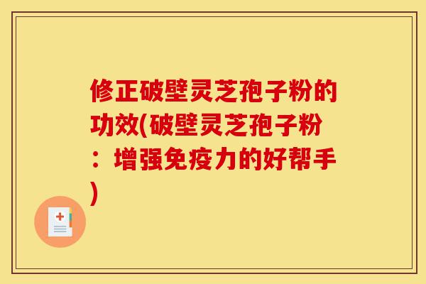 修正破壁灵芝孢子粉的功效(破壁灵芝孢子粉:增强免疫力的好帮手)-第1张图片-灵芝之家 修正破壁灵芝孢子粉的功效(破壁灵芝孢子粉:增强免疫力的好帮手)-第1张图片-灵芝之家