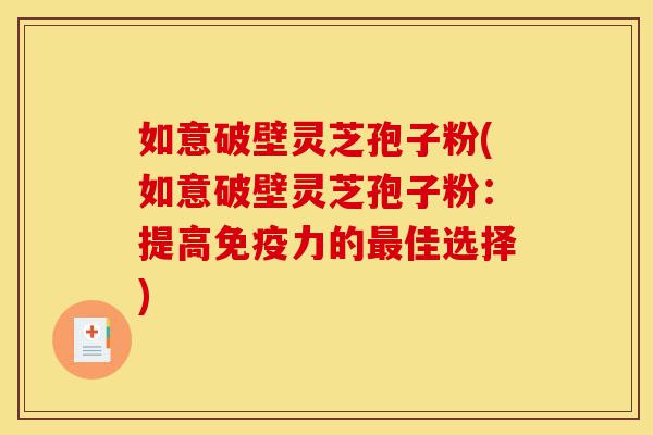 如意破壁灵芝孢子粉(如意破壁灵芝孢子粉:提高免疫力的最佳选择)-第1张图片-灵芝之家 如意破壁灵芝孢子粉(如意破壁灵芝孢子粉:提高免疫力的最佳选择)-第1张图片-灵芝之家