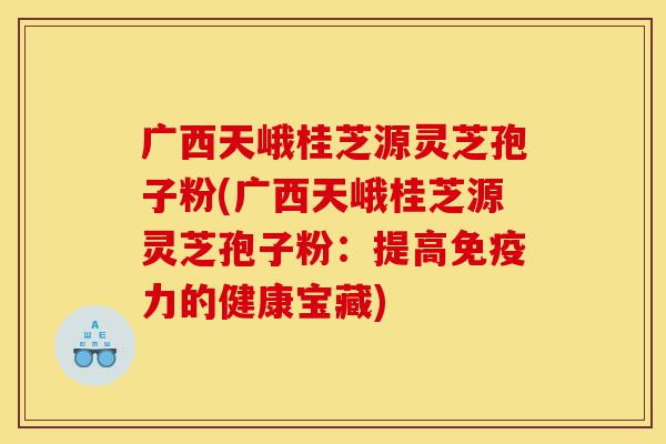 广西天峨桂芝源灵芝孢子粉(广西天峨桂芝源灵芝孢子粉：提高免疫力的健康宝藏)-第1张图片-灵芝之家