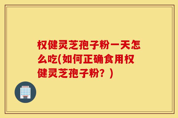 权健灵芝孢子粉一天怎么吃(如何正确食用权健灵芝孢子粉?)-第1张图片-灵芝之家 权健灵芝孢子粉一天怎么吃(如何正确食用权健灵芝孢子粉?)-第1张图片-灵芝之家