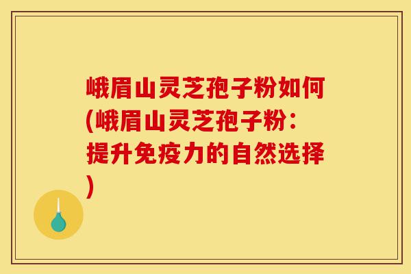 峨眉山灵芝孢子粉如何(峨眉山灵芝孢子粉:提升免疫力的自然选择)-第1张图片-灵芝之家 峨眉山灵芝孢子粉如何(峨眉山灵芝孢子粉:提升免疫力的自然选择)-第1张图片-灵芝之家