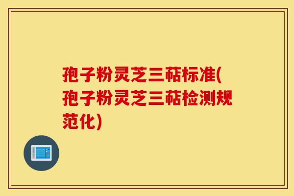 孢子粉灵芝三萜标准(孢子粉灵芝三萜检测规范化)-第1张图片-灵芝之家 孢子粉灵芝三萜标准(孢子粉灵芝三萜检测规范化)-第1张图片-灵芝之家