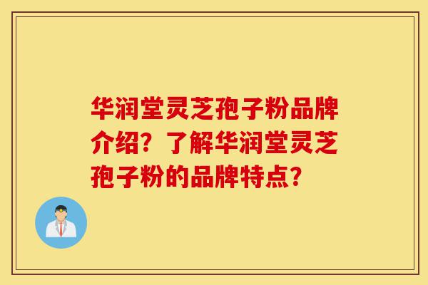 华润堂灵芝孢子粉品牌介绍?了解华润堂灵芝孢子粉的品牌特点?-第1张图片-灵芝之家 华润堂灵芝孢子粉品牌介绍?了解华润堂灵芝孢子粉的品牌特点?-第1张图片-灵芝之家