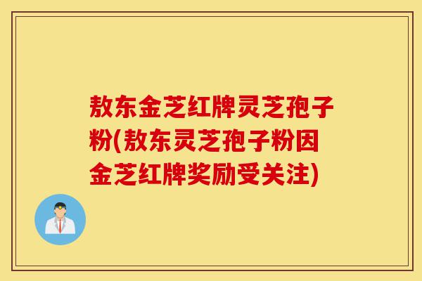 敖东金芝红牌灵芝孢子粉(敖东灵芝孢子粉因金芝红牌奖励受关注)-第1张图片-灵芝之家 敖东金芝红牌灵芝孢子粉(敖东灵芝孢子粉因金芝红牌奖励受关注)-第1张图片-灵芝之家