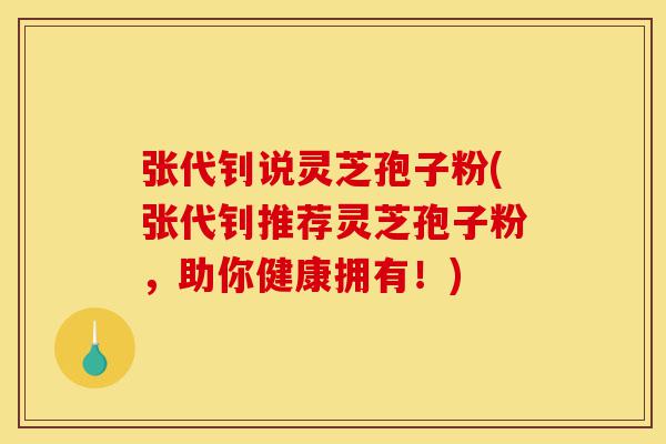 张代钊说灵芝孢子粉(张代钊推荐灵芝孢子粉,助你健康拥有!)-第1张图片-灵芝之家 张代钊说灵芝孢子粉(张代钊推荐灵芝孢子粉,助你健康拥有!)-第1张图片-灵芝之家