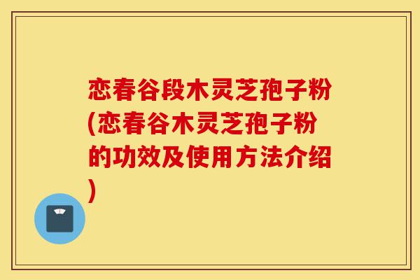 恋春谷段木灵芝孢子粉(恋春谷木灵芝孢子粉的功效及使用方法介绍)-第1张图片-灵芝之家