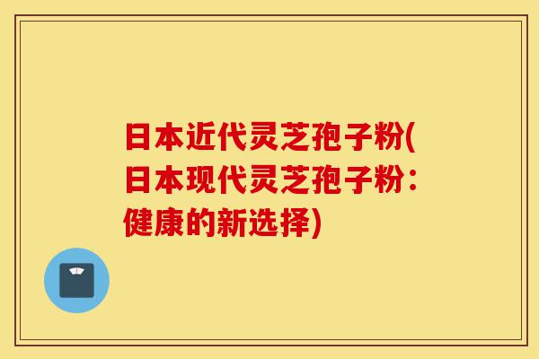 日本近代灵芝孢子粉(日本现代灵芝孢子粉:健康的新选择)-第1张图片-灵芝之家 日本近代灵芝孢子粉(日本现代灵芝孢子粉:健康的新选择)-第1张图片-灵芝之家