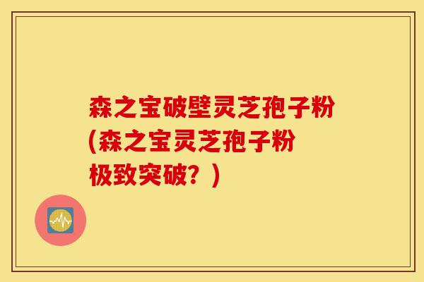 森之宝破壁灵芝孢子粉(森之宝灵芝孢子粉 极致突破?)-第1张图片-灵芝之家 森之宝破壁灵芝孢子粉(森之宝灵芝孢子粉 极致突破?)-第1张图片-灵芝之家