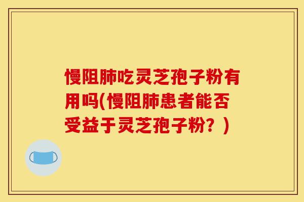 慢阻肺吃灵芝孢子粉有用吗(慢阻肺患者能否受益于灵芝孢子粉?)-第1张图片-灵芝之家 慢阻肺吃灵芝孢子粉有用吗(慢阻肺患者能否受益于灵芝孢子粉?)-第1张图片-灵芝之家