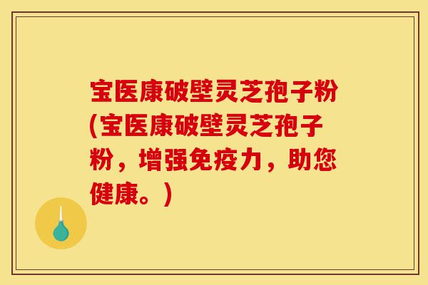 宝医康破壁灵芝孢子粉(宝医康破壁灵芝孢子粉,增强免疫力,助您健康。)-第1张图片-灵芝之家 宝医康破壁灵芝孢子粉(宝医康破壁灵芝孢子粉,增强免疫力,助您健康。)-第1张图片-灵芝之家