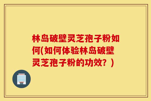 林岛破壁灵芝孢子粉如何(如何体验林岛破壁灵芝孢子粉的功效?)-第1张图片-灵芝之家 林岛破壁灵芝孢子粉如何(如何体验林岛破壁灵芝孢子粉的功效?)-第1张图片-灵芝之家