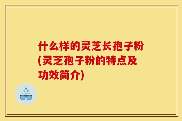 什么样的灵芝长孢子粉(灵芝孢子粉的特点及功效简介)-第1张图片-灵芝之家 什么样的灵芝长孢子粉(灵芝孢子粉的特点及功效简介)-第1张图片-灵芝之家