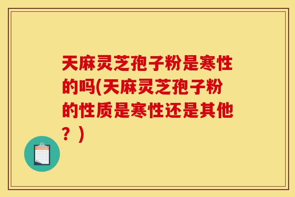 天麻灵芝孢子粉是寒性的吗(天麻灵芝孢子粉的性质是寒性还是其他?)-第1张图片-灵芝之家 天麻灵芝孢子粉是寒性的吗(天麻灵芝孢子粉的性质是寒性还是其他?)-第1张图片-灵芝之家