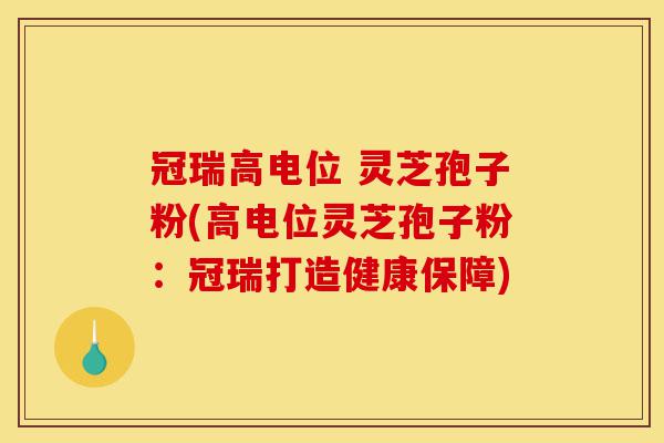 冠瑞高电位 灵芝孢子粉(高电位灵芝孢子粉:冠瑞打造健康保障)-第1张图片-灵芝之家 冠瑞高电位 灵芝孢子粉(高电位灵芝孢子粉:冠瑞打造健康保障)-第1张图片-灵芝之家