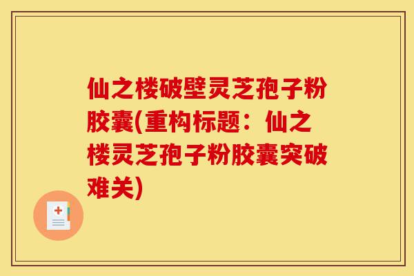 仙之楼破壁灵芝孢子粉胶囊(重构标题:仙之楼灵芝孢子粉胶囊突破难关)-第1张图片-灵芝之家 仙之楼破壁灵芝孢子粉胶囊(重构标题:仙之楼灵芝孢子粉胶囊突破难关)-第1张图片-灵芝之家
