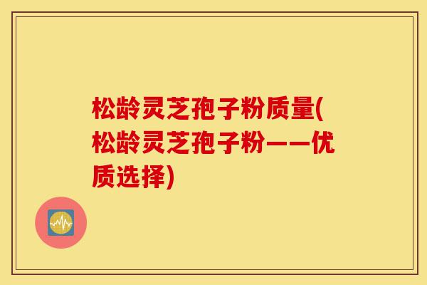 松龄灵芝孢子粉质量(松龄灵芝孢子粉——优质选择)-第1张图片-灵芝之家 松龄灵芝孢子粉质量(松龄灵芝孢子粉——优质选择)-第1张图片-灵芝之家