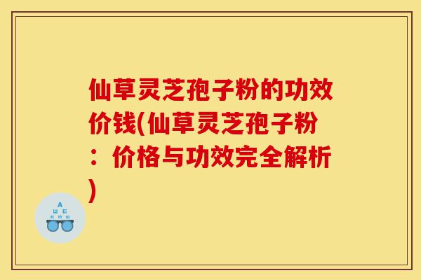 仙草灵芝孢子粉的功效价钱(仙草灵芝孢子粉:价格与功效完全解析)-第1张图片-灵芝之家 仙草灵芝孢子粉的功效价钱(仙草灵芝孢子粉:价格与功效完全解析)-第1张图片-灵芝之家