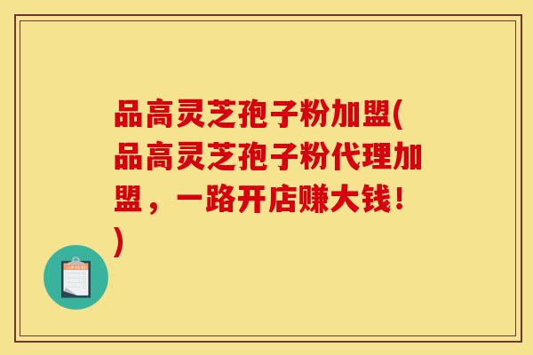 品高灵芝孢子粉加盟(品高灵芝孢子粉代理加盟,一路开店赚大钱!)-第1张图片-灵芝之家 品高灵芝孢子粉加盟(品高灵芝孢子粉代理加盟,一路开店赚大钱!)-第1张图片-灵芝之家