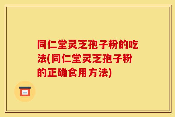 同仁堂灵芝孢子粉的吃法(同仁堂灵芝孢子粉的正确食用方法)-第1张图片-灵芝之家