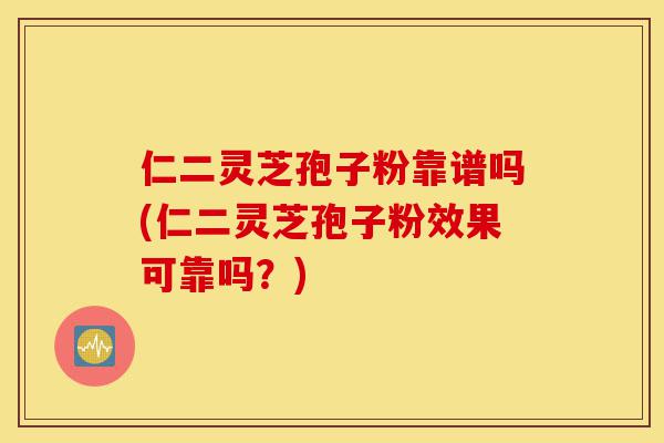 仁二灵芝孢子粉靠谱吗(仁二灵芝孢子粉效果可靠吗?)-第1张图片-灵芝之家 仁二灵芝孢子粉靠谱吗(仁二灵芝孢子粉效果可靠吗?)-第1张图片-灵芝之家