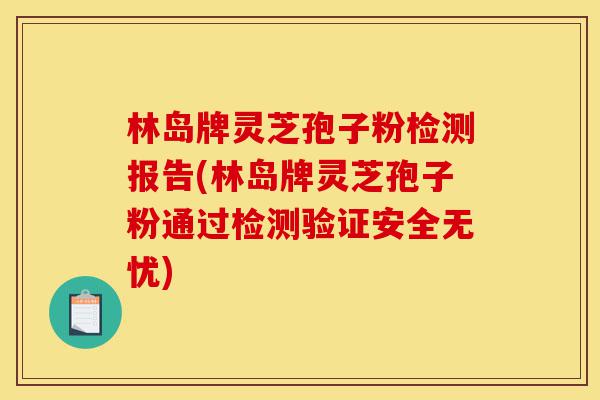 林岛牌灵芝孢子粉检测报告(林岛牌灵芝孢子粉通过检测验证安全无忧)-第1张图片-灵芝之家 林岛牌灵芝孢子粉检测报告(林岛牌灵芝孢子粉通过检测验证安全无忧)-第1张图片-灵芝之家