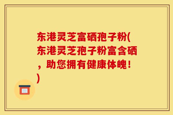 东港灵芝富硒孢子粉(东港灵芝孢子粉富含硒,助您拥有健康体魄!)-第1张图片-灵芝之家 东港灵芝富硒孢子粉(东港灵芝孢子粉富含硒,助您拥有健康体魄!)-第1张图片-灵芝之家